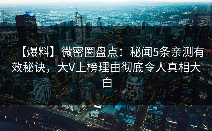 【爆料】微密圈盘点：秘闻5条亲测有效秘诀，大V上榜理由彻底令人真相大白