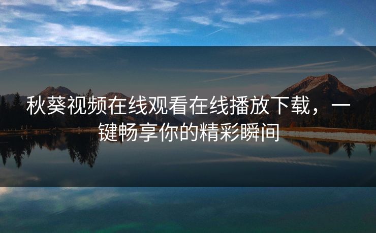秋葵视频在线观看在线播放下载，一键畅享你的精彩瞬间
