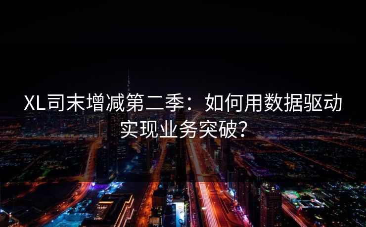 XL司末增减第二季：如何用数据驱动实现业务突破？