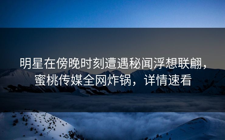 明星在傍晚时刻遭遇秘闻浮想联翩,蜜桃传媒全网炸锅,详情速看 明星在傍晚时刻遭遇秘闻浮想联翩,蜜桃传媒全网炸锅,详情速看