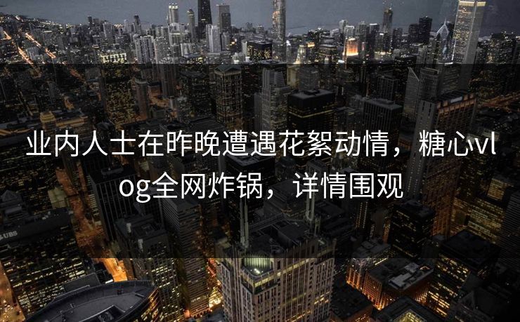 业内人士在昨晚遭遇花絮动情,糖心vlog全网炸锅,详情围观 业内人士在昨晚遭遇花絮动情,糖心vlog全网炸锅,详情围观