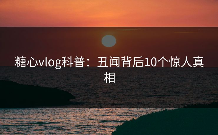 糖心vlog科普：丑闻背后10个惊人真相