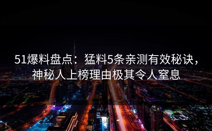 51爆料盘点:猛料5条亲测有效秘诀,神秘人上榜理由极其令人窒息 51爆料盘点:猛料5条亲测有效秘诀,神秘人上榜理由极其令人窒息