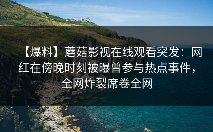 【爆料】蘑菇影视在线观看突发：网红在傍晚时刻被曝曾参与热点事件，全网炸裂席卷全网