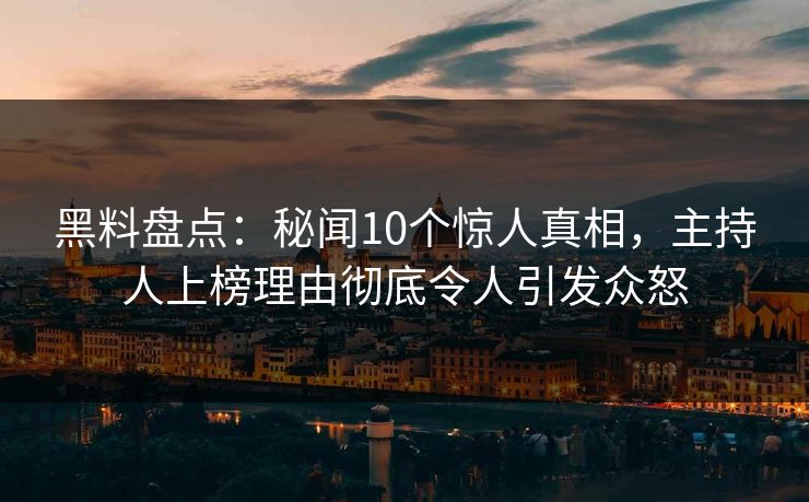黑料盘点:秘闻10个惊人真相,主持人上榜理由彻底令人引发众怒 黑料盘点:秘闻10个惊人真相,主持人上榜理由彻底令人引发众怒