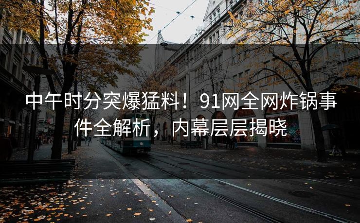 中午时分突爆猛料!91网全网炸锅事件全解析,内幕层层揭晓 中午时分突爆猛料!91网全网炸锅事件全解析,内幕层层揭晓