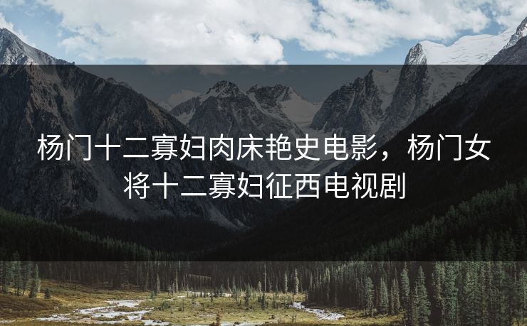 杨门十二寡妇肉床艳史电影，杨门女将十二寡妇征西电视剧