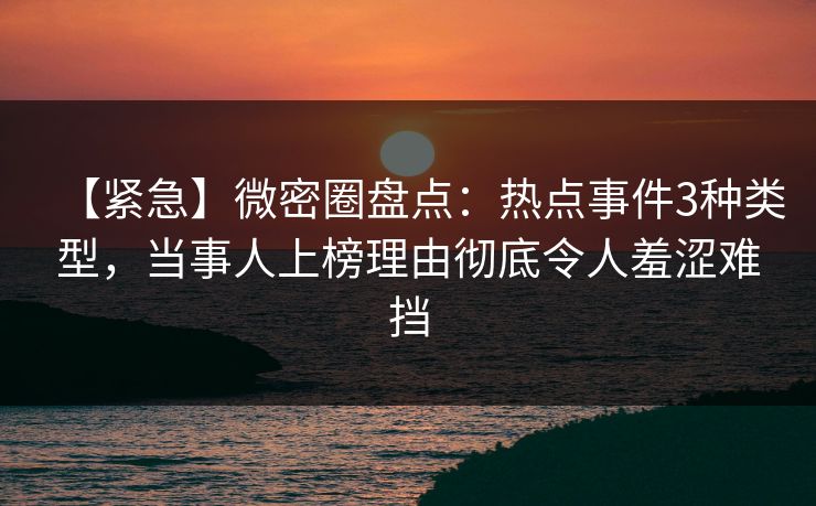 【紧急】微密圈盘点:热点事件3种类型,当事人上榜理由彻底令人羞涩难挡 【紧急】微密圈盘点:热点事件3种类型,当事人上榜理由彻底令人羞涩难挡