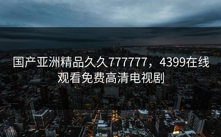 国产亚洲精品久久777777，4399在线观看免费高清电视剧