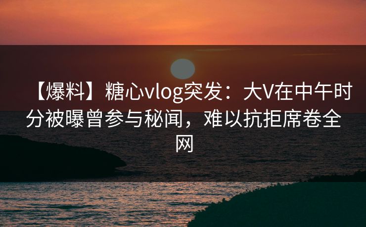 【爆料】糖心vlog突发：大V在中午时分被曝曾参与秘闻，难以抗拒席卷全网