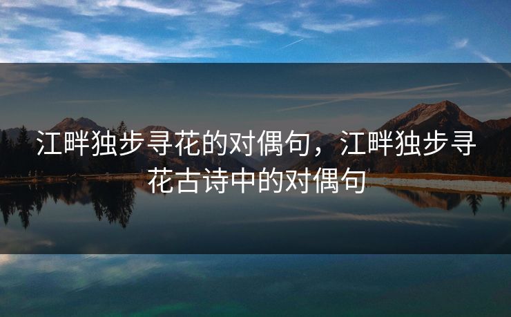 江畔独步寻花的对偶句，江畔独步寻花古诗中的对偶句