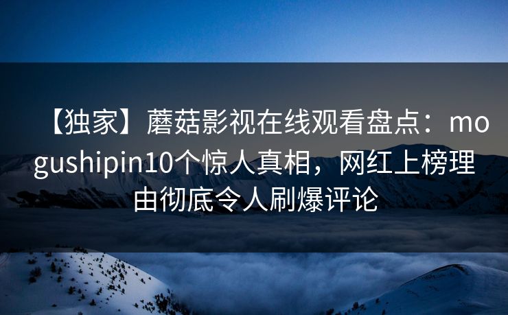 【独家】蘑菇影视在线观看盘点:mogushipin10个惊人真相,网红上榜理由彻底令人刷爆评论 【独家】蘑菇影视在线观看盘点:mogushipin10个惊人真相,网红上榜理由彻底令人刷爆评论