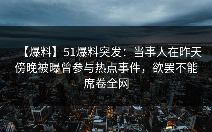 【爆料】51爆料突发:当事人在昨天傍晚被曝曾参与热点事件,欲罢不能席卷全网 【爆料】51爆料突发:当事人在昨天傍晚被曝曾参与热点事件,欲罢不能席卷全网