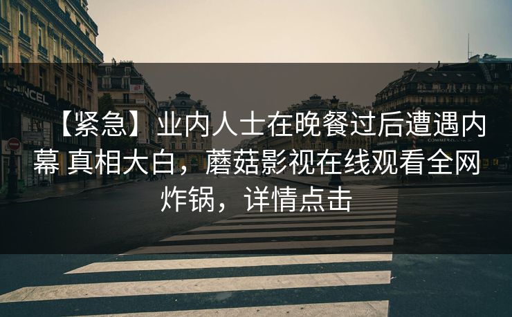 【紧急】业内人士在晚餐过后遭遇内幕 真相大白,蘑菇影视在线观看全网炸锅,详情点击 【紧急】业内人士在晚餐过后遭遇内幕 真相大白,蘑菇影视在线观看全网炸锅,详情点击