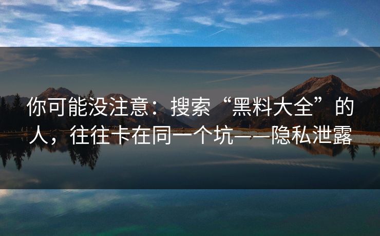 你可能没注意：搜索“黑料大全”的人，往往卡在同一个坑——隐私泄露