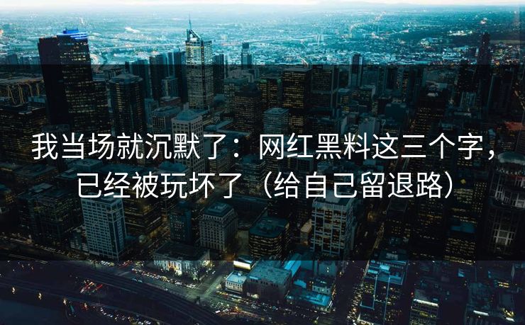 我当场就沉默了：网红黑料这三个字，已经被玩坏了（给自己留退路）