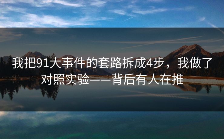 我把91大事件的套路拆成4步，我做了对照实验——背后有人在推
