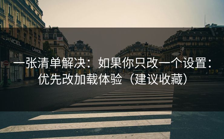 一张清单解决：如果你只改一个设置：优先改加载体验（建议收藏）