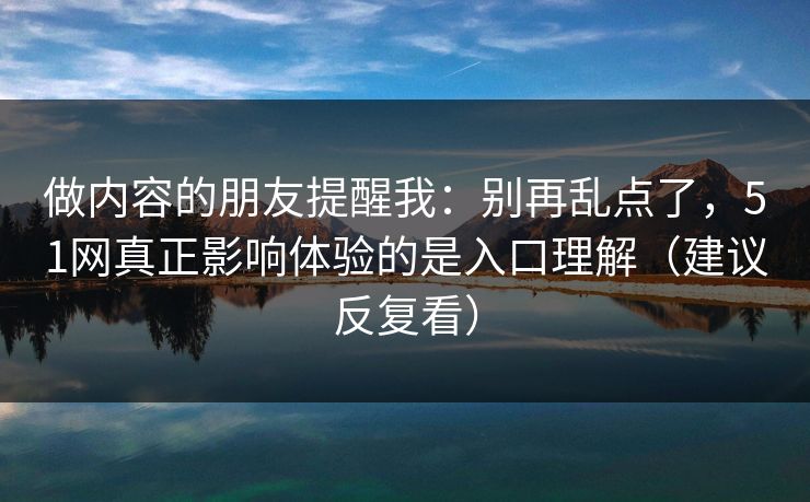 做内容的朋友提醒我:别再乱点了,51网真正影响体验的是入口理解(建议反复看) 做内容的朋友提醒我:别再乱点了,51网真正影响体验的是入口理解(建议反复看)