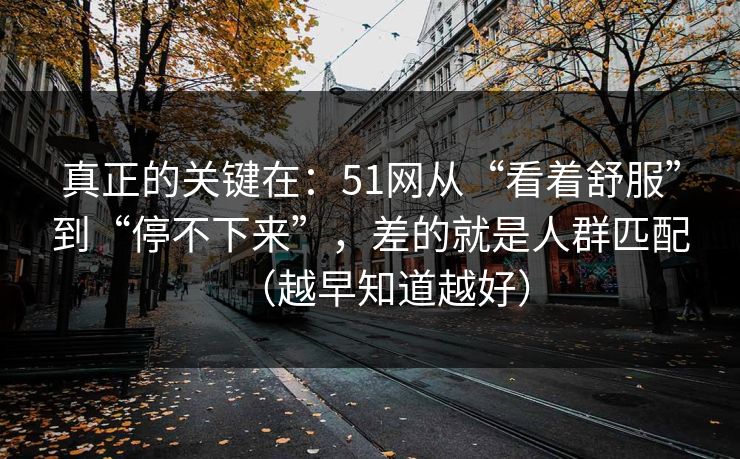 真正的关键在:51网从“看着舒服”到“停不下来”,差的就是人群匹配(越早知道越好) 真正的关键在:51网从“看着舒服”到“停不下来”,差的就是人群匹配(越早知道越好)