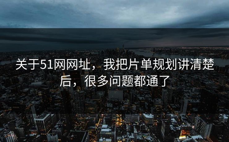 关于51网网址,我把片单规划讲清楚后,很多问题都通了 关于51网网址,我把片单规划讲清楚后,很多问题都通了