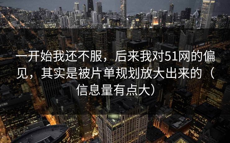一开始我还不服,后来我对51网的偏见,其实是被片单规划放大出来的(信息量有点大) 一开始我还不服,后来我对51网的偏见,其实是被片单规划放大出来的(信息量有点大)