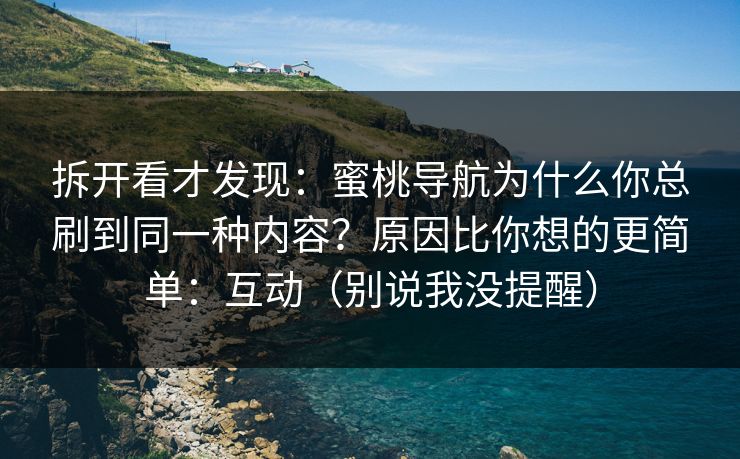 拆开看才发现:蜜桃导航为什么你总刷到同一种内容?原因比你想的更简单:互动(别说我没提醒) 拆开看才发现:蜜桃导航为什么你总刷到同一种内容?原因比你想的更简单:互动(别说我没提醒)