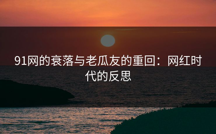91网的衰落与老瓜友的重回:网红时代的反思 91网的衰落与老瓜友的重回:网红时代的反思