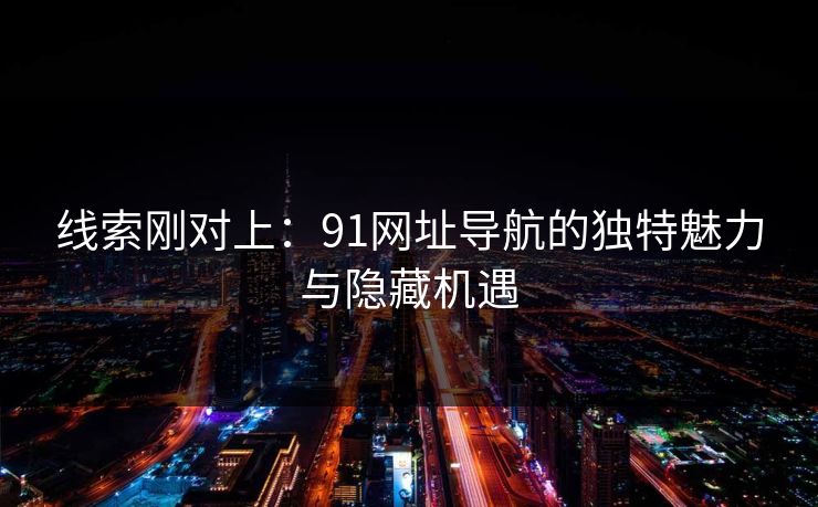 线索刚对上：91网址导航的独特魅力与隐藏机遇