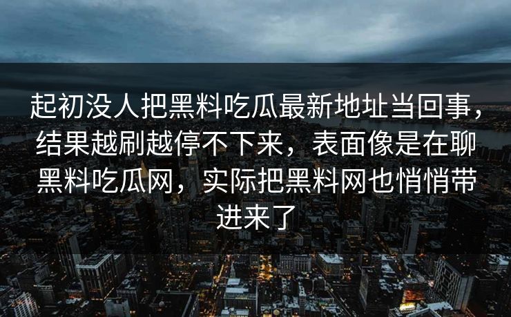 起初没人把黑料吃瓜最新地址当回事，结果越刷越停不下来，表面像是在聊黑料吃瓜网，实际把黑料网也悄悄带进来了