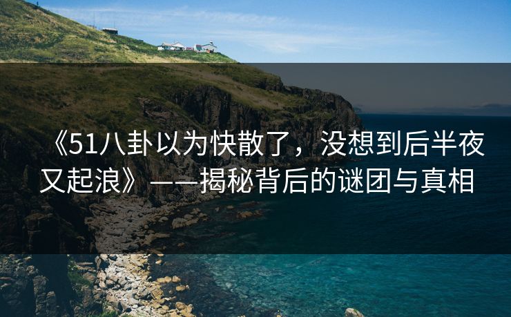 《51八卦以为快散了，没想到后半夜又起浪》——揭秘背后的谜团与真相
